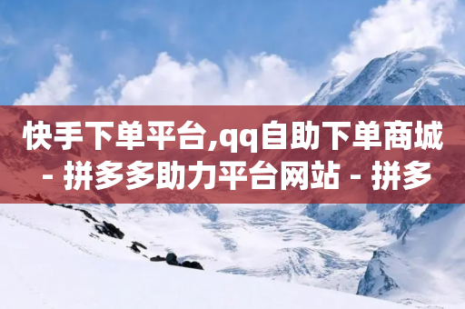 快手下单平台,qq自助下单商城 - 拼多多助力平台网站 - 拼多多机刷助力教程怎么弄