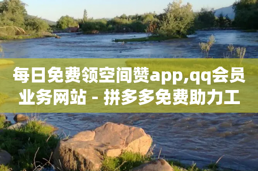 每日免费领空间赞app,qq会员业务网站 - 拼多多免费助力工具无限制 - 拼多多提现50元需要拉几个人