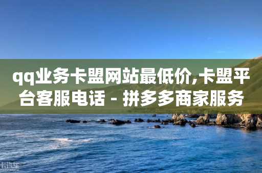 qq业务卡盟网站最低价,卡盟平台客服电话 - 拼多多商家服务平台 - 拼多多免费领5件1500元助力