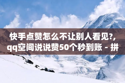 快手点赞怎么不让别人看见?,qq空间说说赞50个秒到账 - 拼多多砍价助力助手 - 无视风险下载安装多多软件