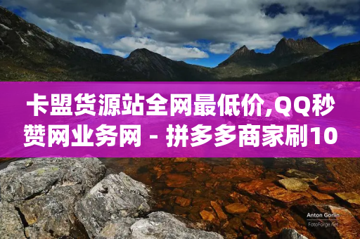 卡盟货源站全网最低价,QQ秒赞网业务网 - 拼多多商家刷10万销量 - 单多多app接单平台