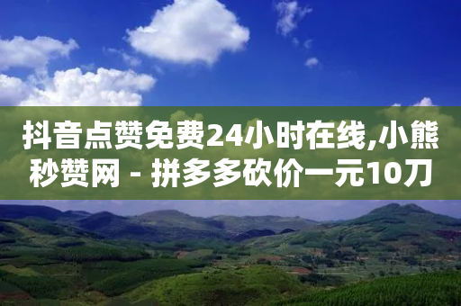 抖音点赞免费24小时在线,小熊秒赞网 - 拼多多砍价一元10刀 - 拼多多助力神器破解版