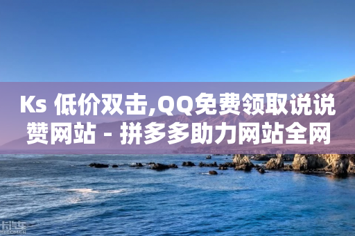 Ks 低价双击,QQ免费领取说说赞网站 - 拼多多助力网站全网最低价 - 拼多多砍一刀最少砍几次