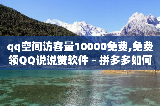 qq空间访客量10000免费,免费领QQ说说赞软件 - 拼多多如何卖助力 - 下载拼多多并安装拼多多