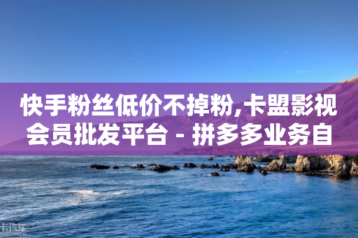 快手粉丝低价不掉粉,卡盟影视会员批发平台 - 拼多多业务自助平台 - 拼多多最害怕三个电话