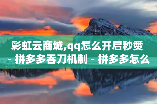 彩虹云商城,qq怎么开启秒赞 - 拼多多吞刀机制 - 拼多多怎么显示助力成功-第1张图片-靖非智能科技传媒