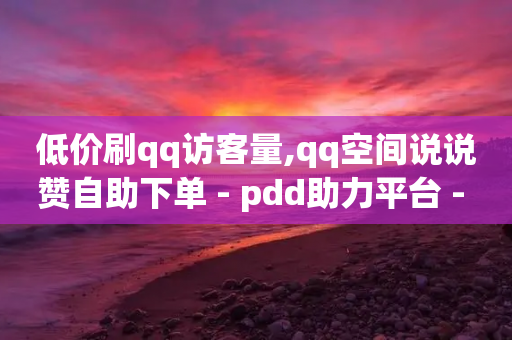 低价刷qq访客量,qq空间说说赞自助下单 - pdd助力平台 - 多多进宝下载安装免费