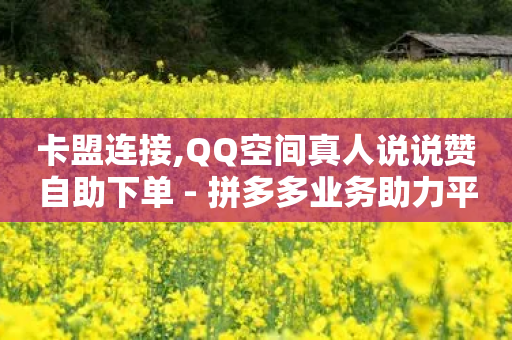 卡盟连接,QQ空间真人说说赞自助下单 - 拼多多业务助力平台 - 拼多多多久才能算回归号-第1张图片-靖非智能科技传媒