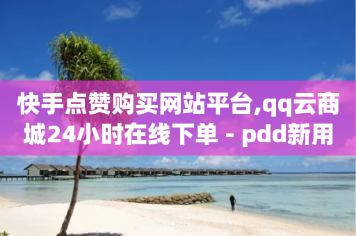 快手点赞购买网站平台,qq云商城24小时在线下单 - pdd新用户助力网站 - 仅退款30元卖家报警有用吗