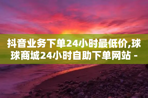 抖音业务下单24小时最低价,球球商城24小时自助下单网站 - 拼多多助力一元十刀怎么弄 - 拼多多助力软件0元一个