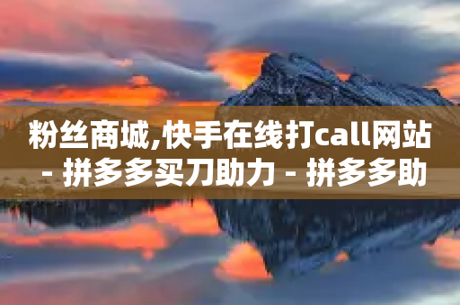 粉丝商城,快手在线打call网站 - 拼多多买刀助力 - 拼多多助力文字链接怎么打开-第1张图片-靖非智能科技传媒