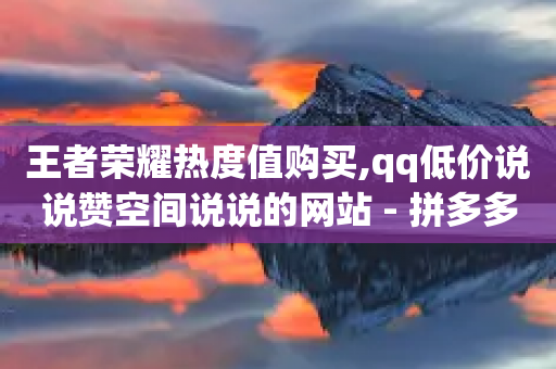 王者荣耀热度值购买,qq低价说说赞空间说说的网站 - 拼多多700元是诈骗吗 - 查拼多多砍价记录的软件