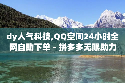 dy人气科技,QQ空间24小时全网自助下单 - 拼多多无限助力神器免费 - 拼多多砍一刀提现金是真的吗