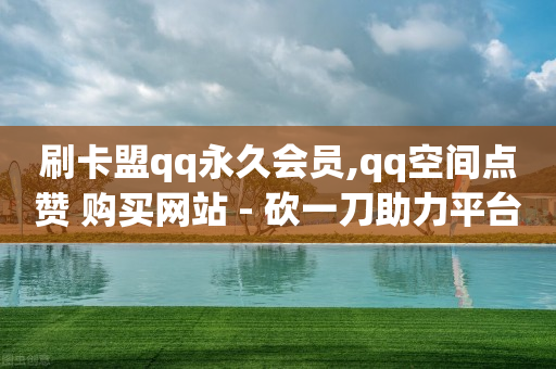 刷卡盟qq永久会员,qq空间点赞 购买网站 - 砍一刀助力平台app - 拼多多还剩0.01积分怎么办