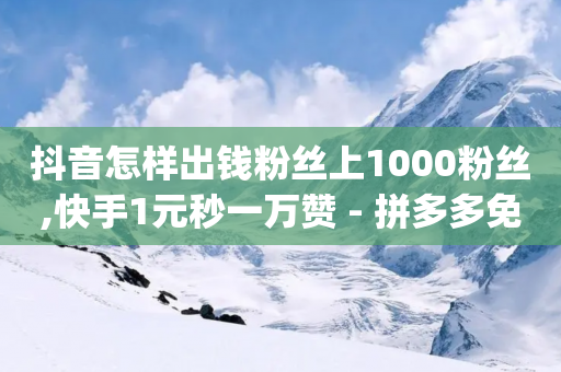 抖音怎样出钱粉丝上1000粉丝,快手1元秒一万赞 - 拼多多免费助力 - 拼多多砍价bug