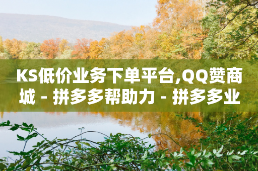 KS低价业务下单平台,QQ赞商城 - 拼多多帮助力 - 拼多多业务平台自助服务-第1张图片-靖非智能科技传媒