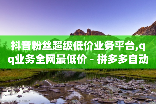 抖音粉丝超级低价业务平台,qq业务全网最低价 - 拼多多自动下单脚本 - 拼多多黑号