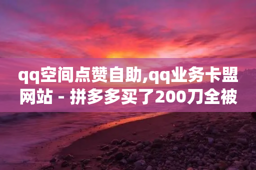 qq空间点赞自助,qq业务卡盟网站 - 拼多多买了200刀全被吞了 - 拼多多互助群 微博是真的吗-第1张图片-靖非智能科技传媒