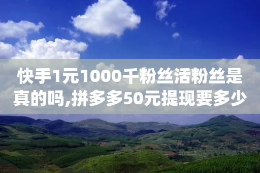 快手1元1000千粉丝活粉丝是真的吗,拼多多50元提现要多少人助力 - pdd助力购买 - 拼多多条款-第1张图片-靖非智能科技传媒