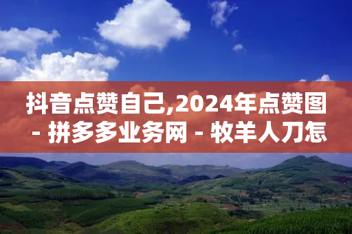 抖音点赞自己,2024年点赞图 - 拼多多业务网 - 牧羊人刀怎么样-第1张图片-靖非智能科技传媒