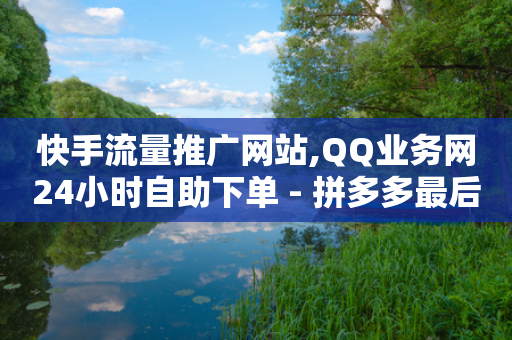 快手流量推广网站,QQ业务网24小时自助下单 - 拼多多最后0.01碎片 - 拼多多砍价最终阶段-第1张图片-靖非智能科技传媒