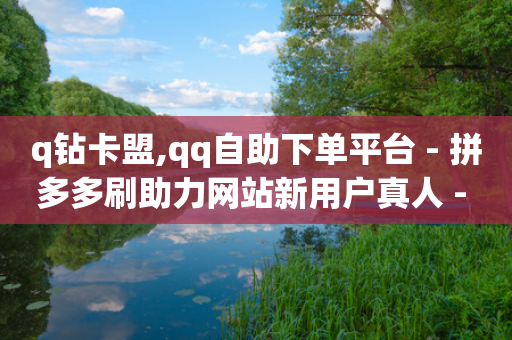 q钻卡盟,qq自助下单平台 - 拼多多刷助力网站新用户真人 - pdd自动下单在哪儿