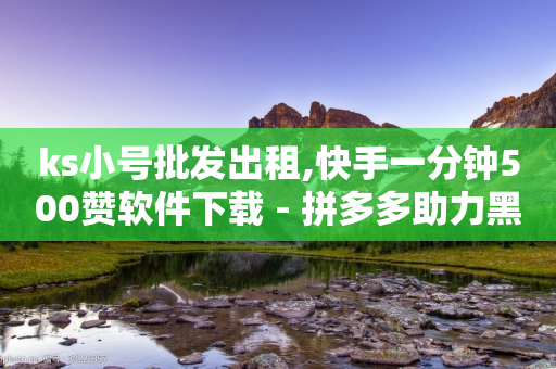 ks小号批发出租,快手一分钟500赞软件下载 - 拼多多助力黑科技 - 拼多多刷手在哪里找-第1张图片-靖非智能科技传媒