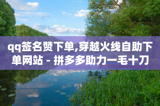 qq签名赞下单,穿越火线自助下单网站 - 拼多多助力一毛十刀网站 - 拼多多平台太缺德了-第1张图片-靖非智能科技传媒