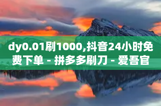 dy0.01刷1000,抖音24小时免费下单 - 拼多多刷刀 - 爱吾官网正版下载