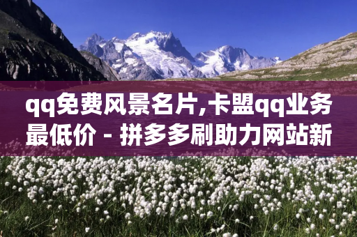 qq免费风景名片,卡盟qq业务最低价 - 拼多多刷助力网站新用户真人 - 拼多多提现成功700元截图-第1张图片-靖非智能科技传媒