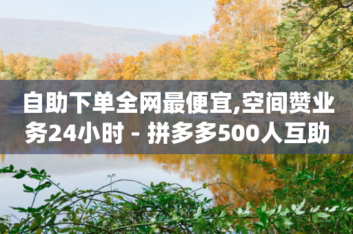 自助下单全网最便宜,空间赞业务24小时 - 拼多多500人互助群免费 - 拼多多官方版App下载