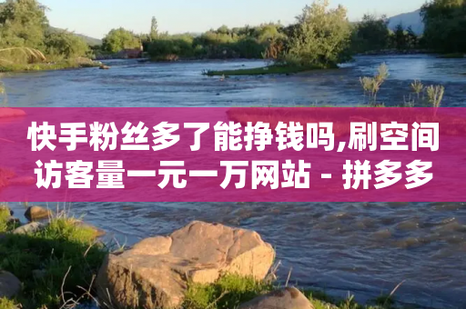 快手粉丝多了能挣钱吗,刷空间访客量一元一万网站 - 拼多多助力一毛十刀网站 - 拼多多邀请好友粘贴怎么弄-第1张图片-靖非智能科技传媒