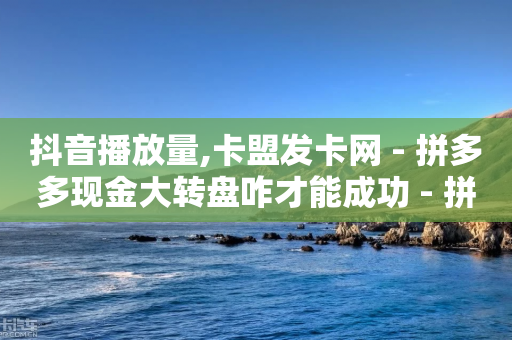 抖音播放量,卡盟发卡网 - 拼多多现金大转盘咋才能成功 - 拼多多抅买助力