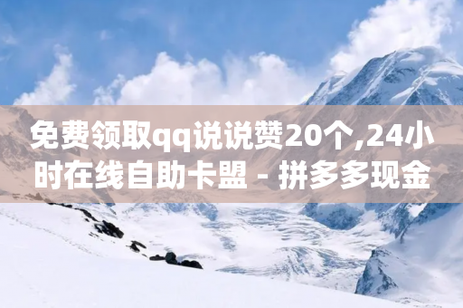 免费领取qq说说赞20个,24小时在线自助卡盟 - 拼多多现金助力群免费群 - 拼多多怎么改首页推荐-第1张图片-靖非智能科技传媒