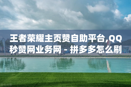 王者荣耀主页赞自助平台,QQ秒赞网业务网 - 拼多多怎么刷助力 - dy自助下单全网最低-第1张图片-靖非智能科技传媒