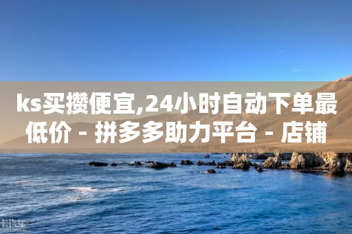 ks买攒便宜,24小时自动下单最低价 - 拼多多助力平台 - 店铺有人恶意下单怎么办-第1张图片-靖非智能科技传媒