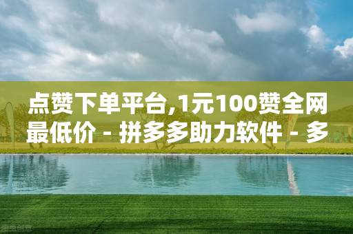 点赞下单平台,1元100赞全网最低价 - 拼多多助力软件 - 多多助力一元十刀-第1张图片-靖非智能科技传媒