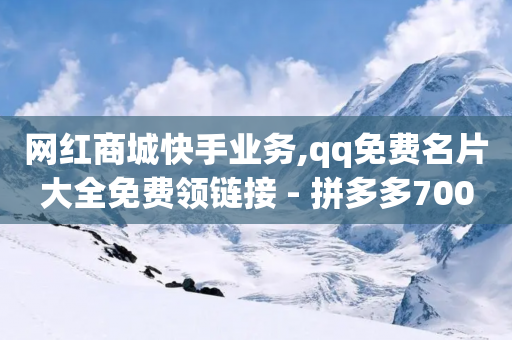 网红商城快手业务,qq免费名片大全免费领链接 - 拼多多700元助力需要多少人 - 微商软件自助下单商城-第1张图片-靖非智能科技传媒