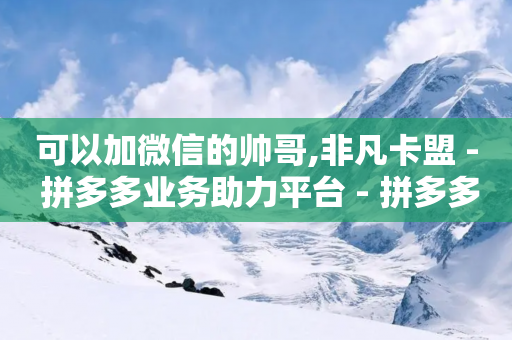 可以加微信的帅哥,非凡卡盟 - 拼多多业务助力平台 - 拼多多砍价便宜网站机刷