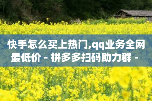 快手怎么买上热门,qq业务全网最低价 - 拼多多扫码助力群 - 有刷助力的服务器有哪些