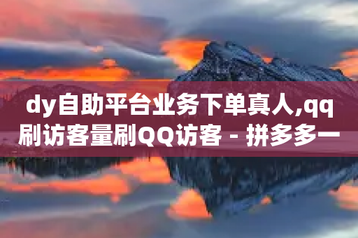 dy自助平台业务下单真人,qq刷访客量刷QQ访客 - 拼多多一毛十刀平台 - 拼多多官方网站平台电话