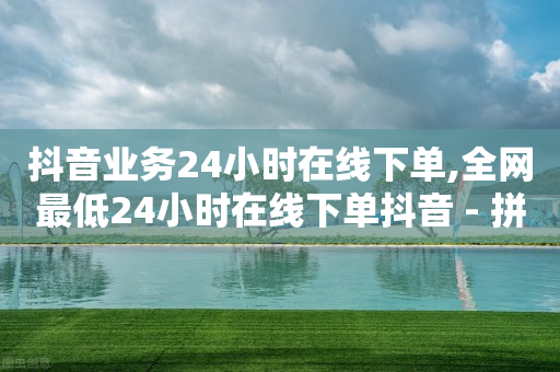 抖音业务24小时在线下单,全网最低24小时在线下单抖音 - 拼多多助力10个技巧 - 拼多多助力群怎么加入-第1张图片-靖非智能科技传媒