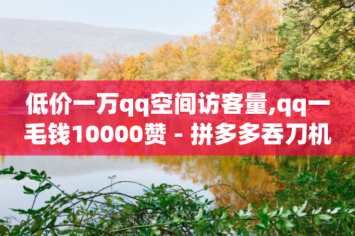 低价一万qq空间访客量,qq一毛钱10000赞 - 拼多多吞刀机制 - 拼多多客服违禁语汇总