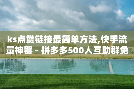 ks点赞链接最简单方法,快手流量神器 - 拼多多500人互助群免费 - 拼多多互助群店铺链接