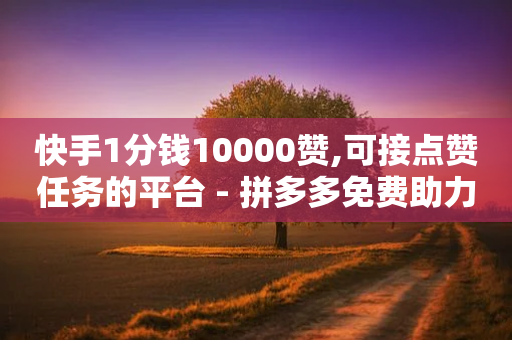 快手1分钱10000赞,可接点赞任务的平台 - 拼多多免费助力工具最新版 - 拼多多视频号客服在哪里