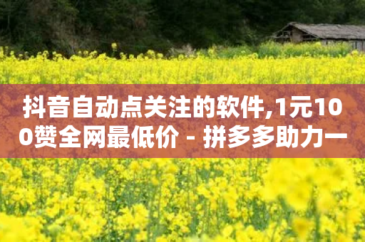 抖音自动点关注的软件,1元100赞全网最低价 - 拼多多助力一元十刀怎么弄 - 拼多多砍刀最便宜软件