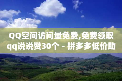 QQ空间访问量免费,免费领取qq说说赞30个 - 拼多多低价助力 - 淘宝新店怎么快速做起来