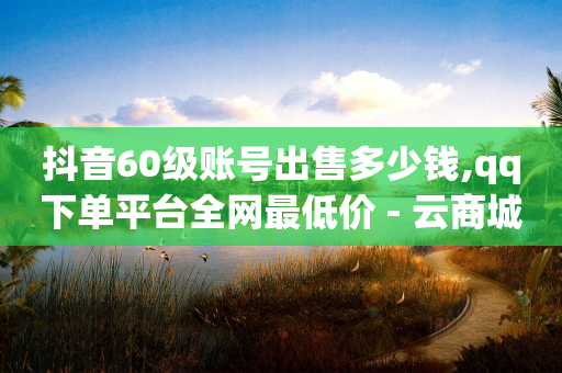 抖音60级账号出售多少钱,qq下单平台全网最低价 - 云商城-在线下单 - 拼多多助力为什么有成功的-第1张图片-靖非智能科技传媒