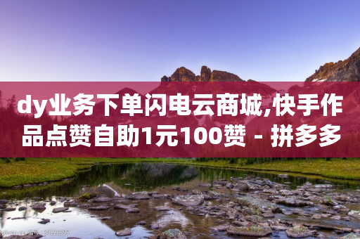 dy业务下单闪电云商城,快手作品点赞自助1元100赞 - 拼多多刷刀软件免费版下载 - 拼多多助力不显示了-第1张图片-靖非智能科技传媒