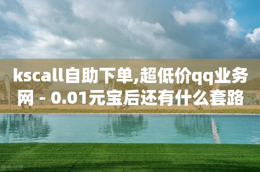 kscall自助下单,超低价qq业务网 - 0.01元宝后还有什么套路 - 拼多多砍价群2024